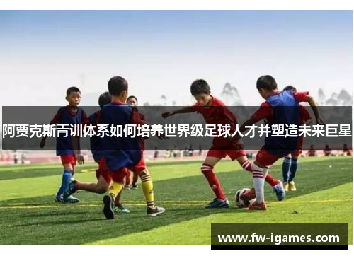 阿贾克斯青训体系如何培养世界级足球人才并塑造未来巨星