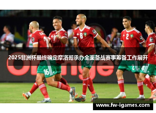 2025非洲杯最终确定摩洛哥承办全面备战赛事筹备工作展开