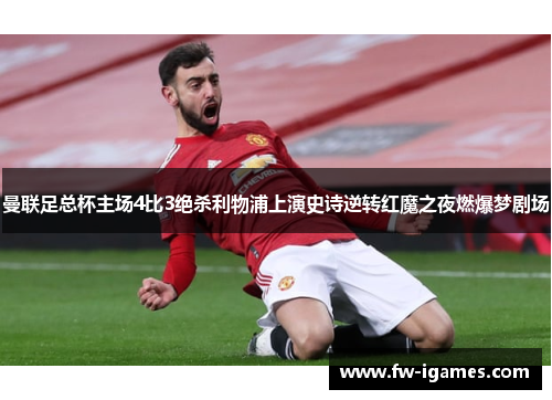 曼联足总杯主场4比3绝杀利物浦上演史诗逆转红魔之夜燃爆梦剧场