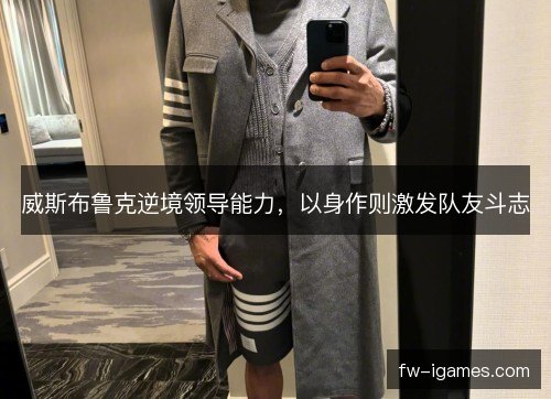 威斯布鲁克逆境领导能力，以身作则激发队友斗志