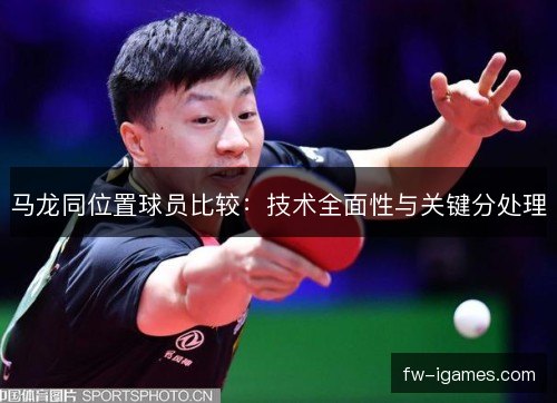 马龙同位置球员比较:技术全面性与关键分处理 马龙同位置球员比较:技术全面性与关键分处理