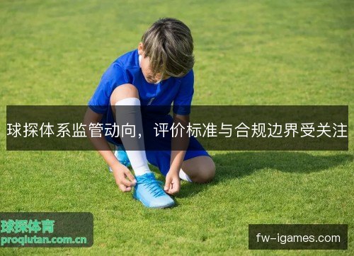 球探体系监管动向，评价标准与合规边界受关注