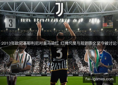 2013年欧冠基耶利尼对皇马染红 红牌尺度与规则条文至今被讨论 2013年欧冠基耶利尼对皇马染红 红牌尺度与规则条文至今被讨论